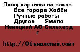  Пишу картины на заказ.  - Все города Хобби. Ручные работы » Другое   . Ямало-Ненецкий АО,Салехард г.